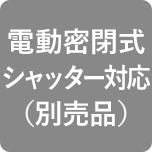 電動密閉式シャッター対応（別売品）